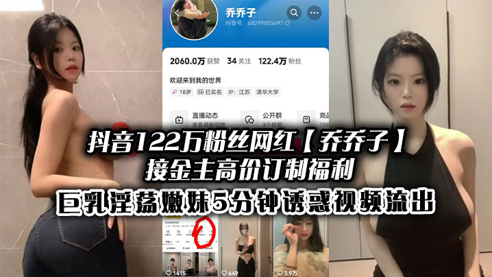 抖音122万粉丝网红【乔乔子】接金主高价订制福利,巨乳淫荡嫩妹5分钟诱惑视频流出