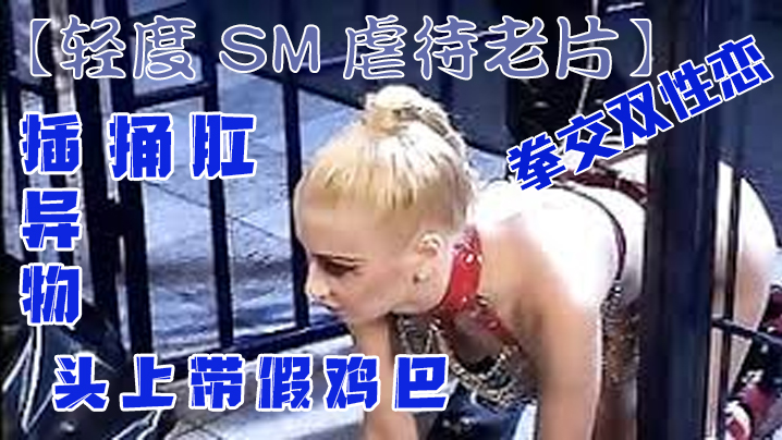 【轻度SM虐待老片】拳交双性恋,捅肛,插异物,头上带假鸡巴