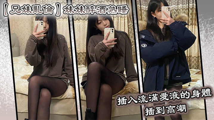 【兄妹乱伦】妹妹醉酒熟睡,插入流满爱液的身体,插到高潮