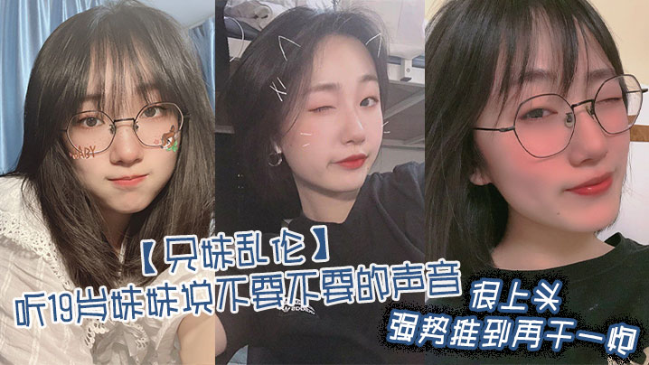 【兄妹乱伦】听19岁妹妹说不要不要的声音,很上头,强势推到再干一炮