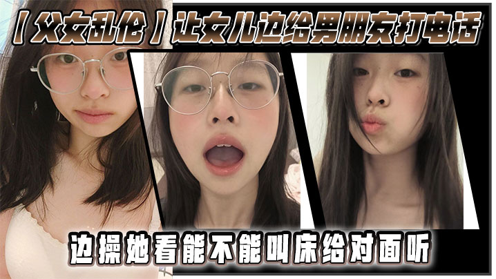 【父女乱伦】让女儿边给男朋友打电话,边操她,看能不能叫床给对面听