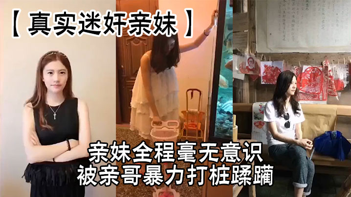 【真实迷奸亲妹】亲妹全程毫无意识,被亲哥暴力打桩蹂躏,简直刺激感拉满