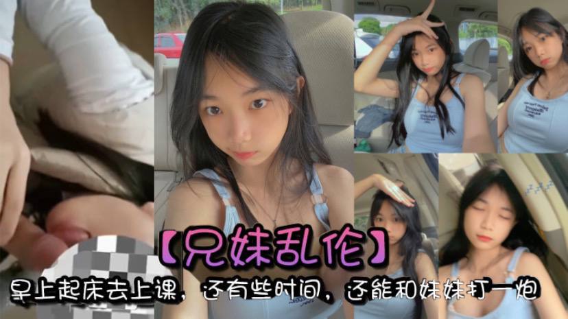 【兄妹乱伦】早上起床去上课,还有些时间,还能和妹妹打一炮,真的是太爽了