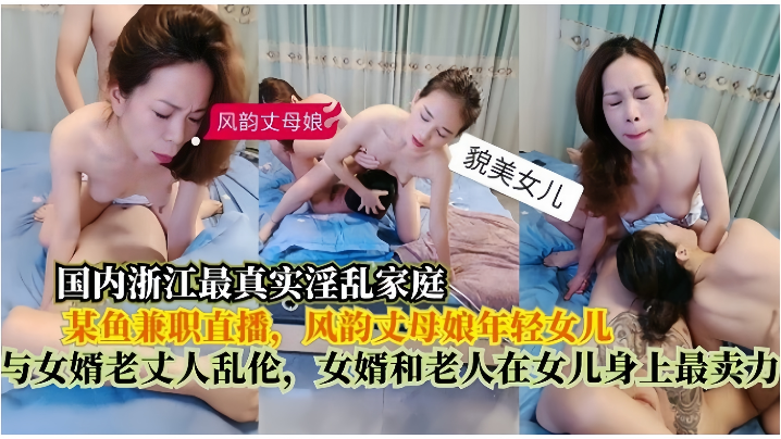 【真实淫乱家庭】在某鱼兼职直播,风韵丈母娘年轻女儿,与女婿老丈人乱伦,女婿和老人在女儿身上最卖力
