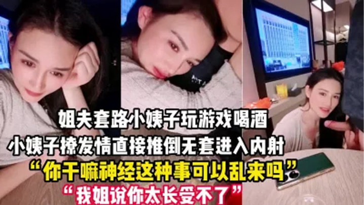 【禽兽姐夫套路小姨子】玩游戏把她灌醉后各种撩,小姨子被撩发情后直接推倒,无套进入,内射一逼