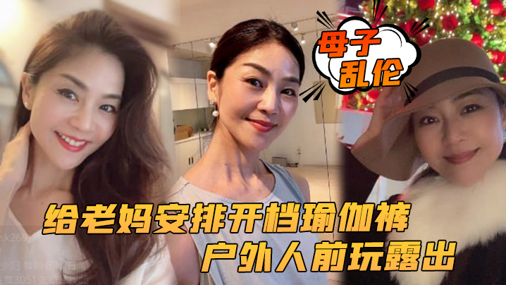 【母子乱伦】给老妈安排开档瑜伽裤,户外人前玩露出,太刺激了上山打野炮,后入被榨内射