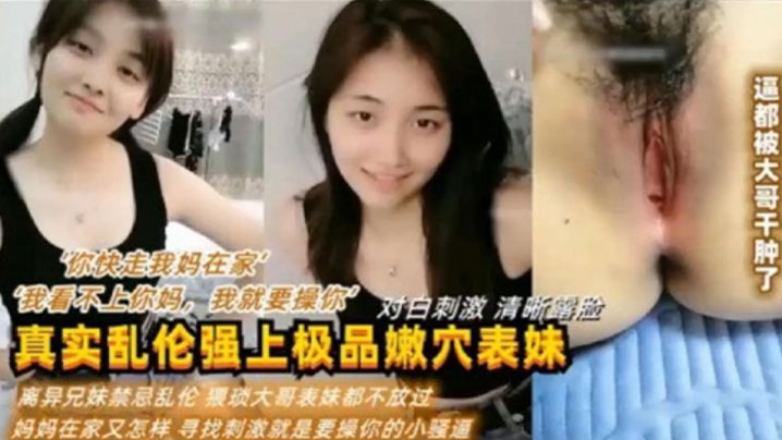 【真实乱伦强上极品嫩穴表妹】“你快走我妈在家”“我看不上你妈,我就要操你“对白刺激 清晰露脸 利益兄妹禁忌乱伦 猥琐大