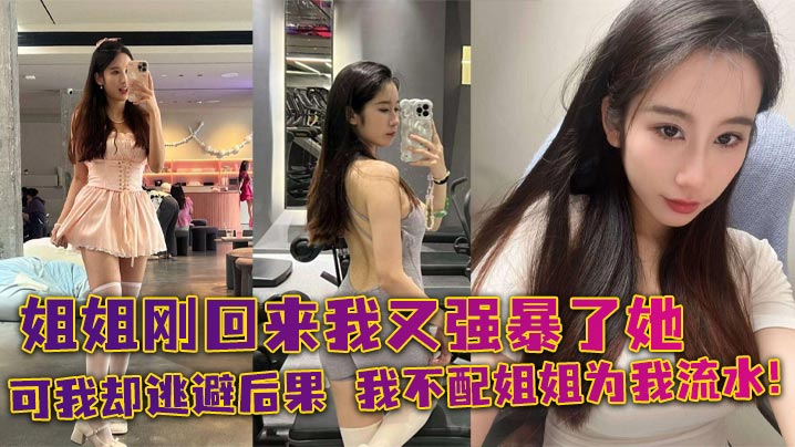 【姐弟乱伦】姐姐刚回来我又强暴了她,可我却逃避后果,我不配姐姐为我流水!